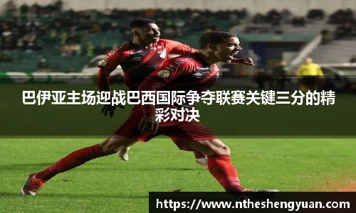 巴伊亚主场迎战巴西国际争夺联赛关键三分的精彩对决