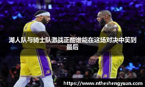 湖人队与骑士队激战正酣谁能在这场对决中笑到最后