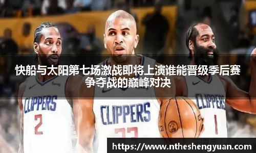 快船与太阳第七场激战即将上演谁能晋级季后赛争夺战的巅峰对决
