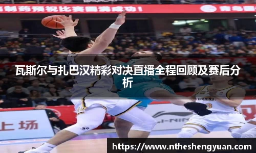 瓦斯尔与扎巴汉精彩对决直播全程回顾及赛后分析