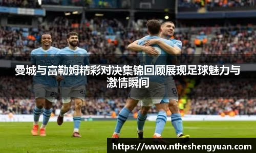 曼城与富勒姆精彩对决集锦回顾展现足球魅力与激情瞬间